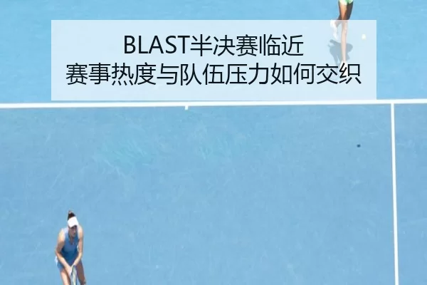 BLAST半决赛临近 赛事热度与队伍压力如何交织 - BWIN