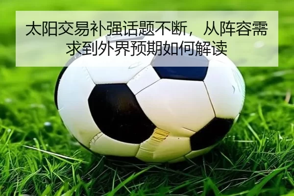 太阳交易补强话题不断，从阵容需求到外界预期如何解读